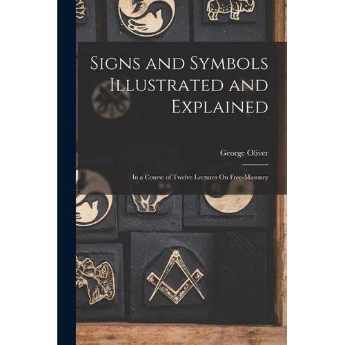 Signs and Symbols Illustrated and Explained: In a Course of Twelve Lectures On Free-Masonry