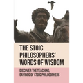 The Stoic Philosophers' Words Of Wisdom: Discover The Teaching, Sayings Of Stoic Philosophers: Stoic Philosophers