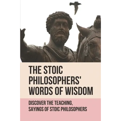 The Stoic Philosophers' Words Of Wisdom: Discover The Teaching, Sayings Of Stoic Philosophers: Stoic Philosophers