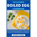 The Ultimate Boiled Egg Cookbook: An Essential Guide With Delicious, Nutritious And Easy-To-Follow Boiled Egg Recipes To Shed Excess Pounds In No Time