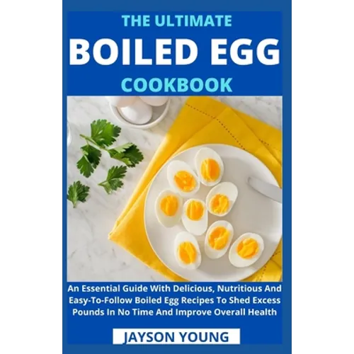 The Ultimate Boiled Egg Cookbook: An Essential Guide With Delicious, Nutritious And Easy-To-Follow Boiled Egg Recipes To Shed Excess Pounds In No Time