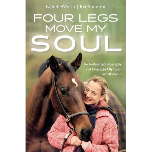 Four Legs Move My Soul: The Authorized Biography of Dressage Olympian Isabell Werth