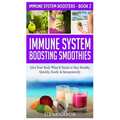 Immune System Boosting Smoothies: Give Your Body What It Needs to Stay Healthy - Quickly, Easily & Inexpensively