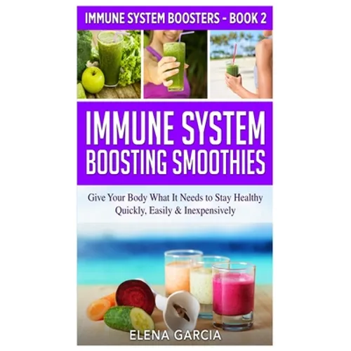 Immune System Boosting Smoothies: Give Your Body What It Needs to Stay Healthy - Quickly, Easily & Inexpensively