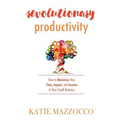 Revolutionary Productivity: How to Maximize Your Time, Impact, and Income in Your Small Business