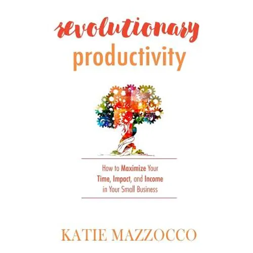 Revolutionary Productivity: How to Maximize Your Time, Impact, and Income in Your Small Business