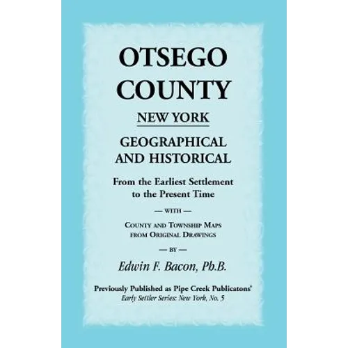 Otsego County New York Geographical and Historical: From the Earliest Settlement to the Present Time with County and Township Maps from Original Drawi
