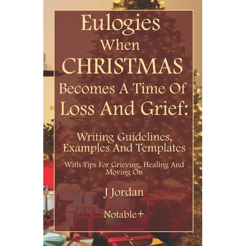 Eulogies When Christmas Becomes A Time Of Loss And Grief: Writing Guidelines, Examples And Templates: With Tips For Grieving, Healing And Moving On