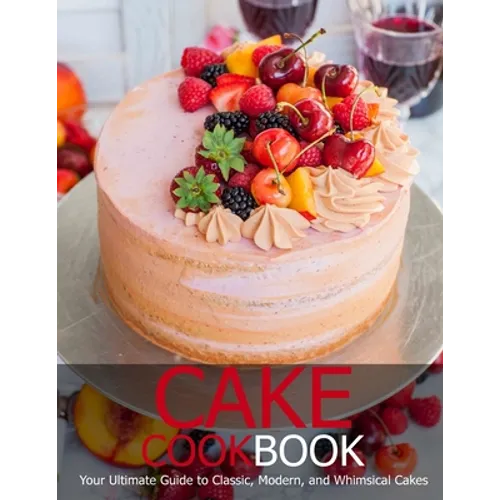 Cake Cookbook: Your Ultimate Guide to Classic, Modem, and Whimsical Cakes