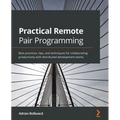 Practical Remote Pair Programming: Best practices, tips, and techniques for collaborating productively with distributed development teams