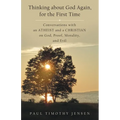 Thinking about God Again, for the First Time: Conversations with an Atheist and a Christian on God, Proof, Morality, and Evil