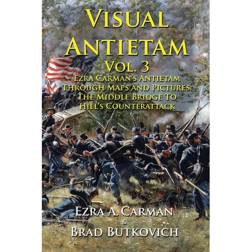 Visual Antietam Vol. 3: Ezra Carman's Antietam Through Maps and Pictures: The Middle Bridge To Hill's Counterattack