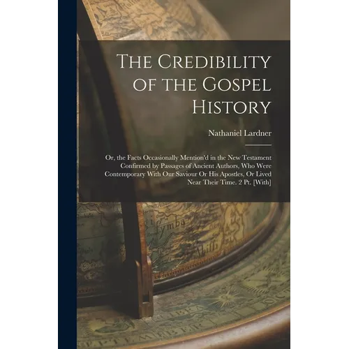 The Credibility of the Gospel History: Or, the Facts Occasionally Mention'd in the New Testament Confirmed by Passages of Ancient Authors, Who Were Co