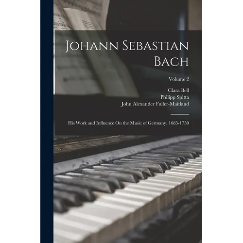 Johann Sebastian Bach: His Work and Influence On the Music of Germany, 1685-1750; Volume 2