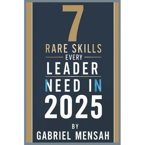 7 Rare Skills Every Leader Needs In 2025: Harnessing Hidden Talents for Unprecedented Success - The Secret Toolkit for Exceptional Leadership