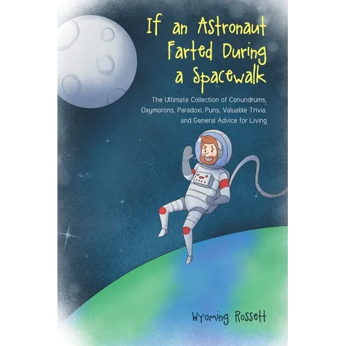 If an Astronaut Farted During a Spacewalk: The Ultimate Collection of Conundrums, Oxymorons, Paradoxi, Puns, Valuable Trivia, and General Advice for L