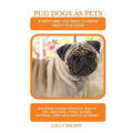Pug Dogs as Pets: Pug Dogs Characteristics, Health, Diet, Breeding, Types, Buying, Showing, Care and a whole lot more! Everything You Ne