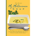 My Mediterranean Soup: 50 Delicious Soups & Other Mouth-Watering Recipes for Your Mediterranean Daily Meals