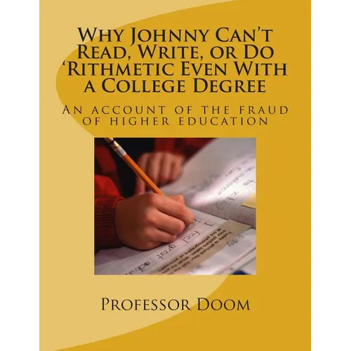 Why Johnny Can't Read, Write, or Do 'Rithmetic Even With a College Degree: An account of the fraud of higher education