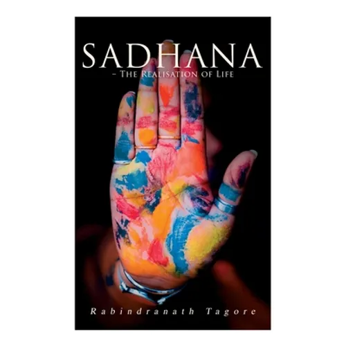 Sadhana - The Realisation of Life: Essays on Religion and the Ancient Spirit of India
