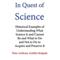 In Quest of Science: Historical Examples of Understanding What Science Is and Cannot Be and What to Do and Not to Do to Acquire and Preserve It