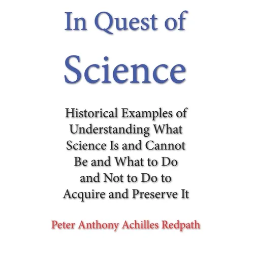 In Quest of Science: Historical Examples of Understanding What Science Is and Cannot Be and What to Do and Not to Do to Acquire and Preserve It