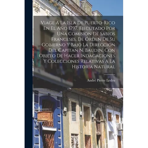 Viage A La Isla De Puerto-rico En El Año 1797, Ejecutado Por Una Comision De Sabios Franceses, De Órden De Su Gobierno Y Bajo La Direccion Del Capitan