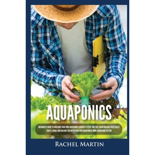 Aquaponics: Beginner's Guide To Building Your Own Aquaponics Garden System That Will Grow Organic Vegetables, Fruits, Herbs and Raising Fish With Your