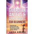 Guardian Angels & Spirit Guides for Beginners: Connecting and Communicating with the Universe's Call to Unlock Growth, Empowerment, and Inner Wisdom