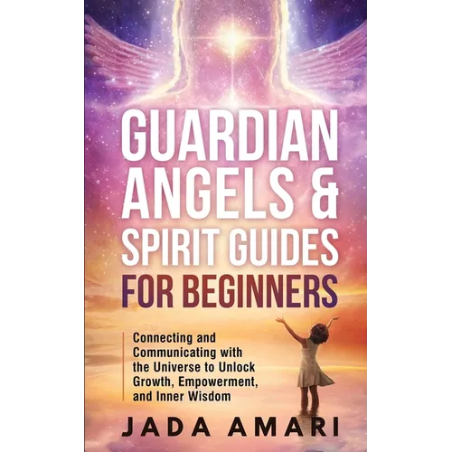 Guardian Angels & Spirit Guides for Beginners: Connecting and Communicating with the Universe's Call to Unlock Growth, Empowerment, and Inner Wisdom