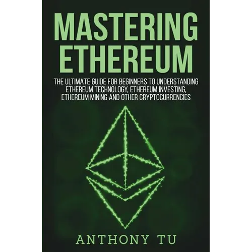 Mastering Ethereum: The Ultimate Guide for Beginners to Understanding Ethereum Technology, Ethereum Investing, Ethereum Mining and Other C