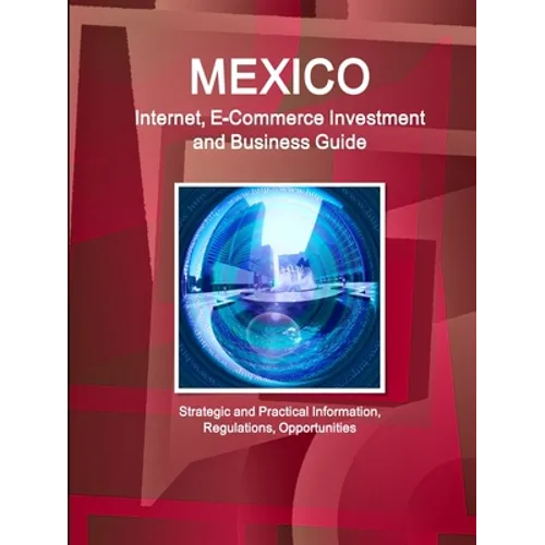 Mexico Internet, E-Commerce Investment and Business Guide - Strategic and Practical Information, Regulations, Opportunities