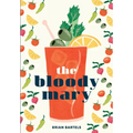 The Bloody Mary: The Lore and Legend of a Cocktail Classic, with Recipes for Brunch and Beyond