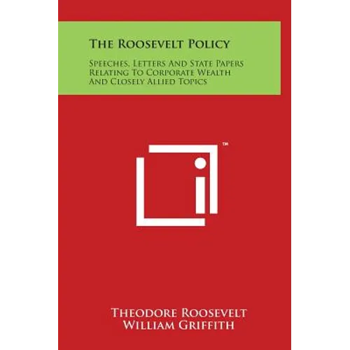 The Roosevelt Policy: Speeches, Letters And State Papers Relating To Corporate Wealth And Closely Allied Topics - Hardcover
