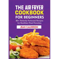 The Air Fryer Cookbook for Beginners: 50+ Perfectly Portioned Recipes for Healthier Fried Favorites