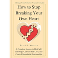 How To Stop Breaking Your Own Heart: A Complete Journey to Heal Self-Sabotage, Cultivate Self-Love, and Create Unbreakable Relationships