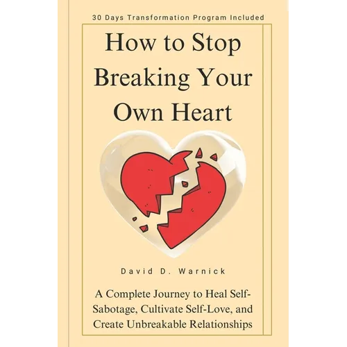 How To Stop Breaking Your Own Heart: A Complete Journey to Heal Self-Sabotage, Cultivate Self-Love, and Create Unbreakable Relationships