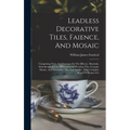 Leadless Decorative Tiles, Faience, And Mosaic: Comprising Notes And Excerpts On The History, Materials, Manufacture & Use Of Ornamental Flooring Tile