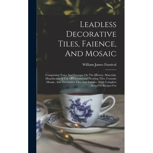 Leadless Decorative Tiles, Faience, And Mosaic: Comprising Notes And Excerpts On The History, Materials, Manufacture & Use Of Ornamental Flooring Tile