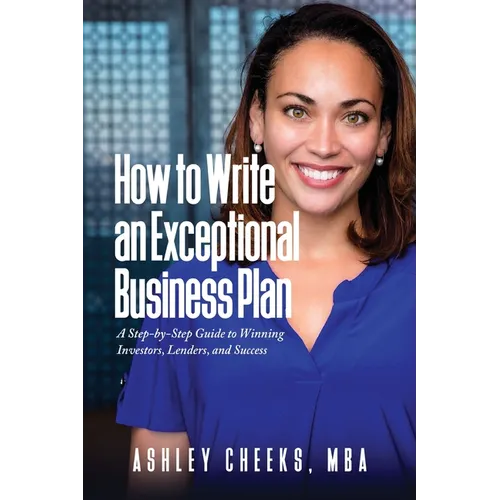 How to Write an Exceptional Business Plan: A Step-by-Step Guide to Winning Investors, Lenders, and Success