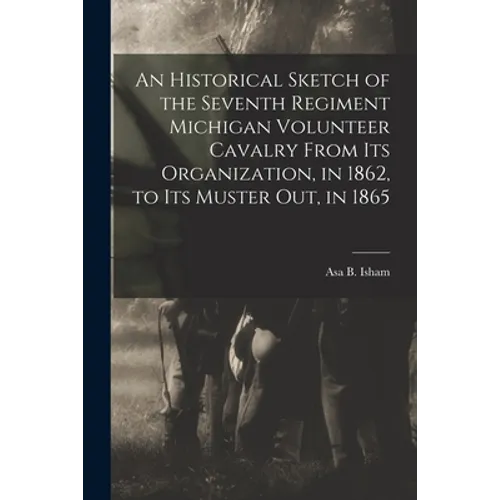 An Historical Sketch of the Seventh Regiment Michigan Volunteer Cavalry From Its Organization, in 1862, to Its Muster out, in 1865