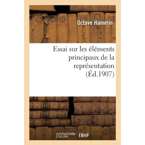 Essai Sur Les Éléments Principaux de la Représentation: Thèse Présentée À La Faculté Des Lettres: de l'Université de Paris