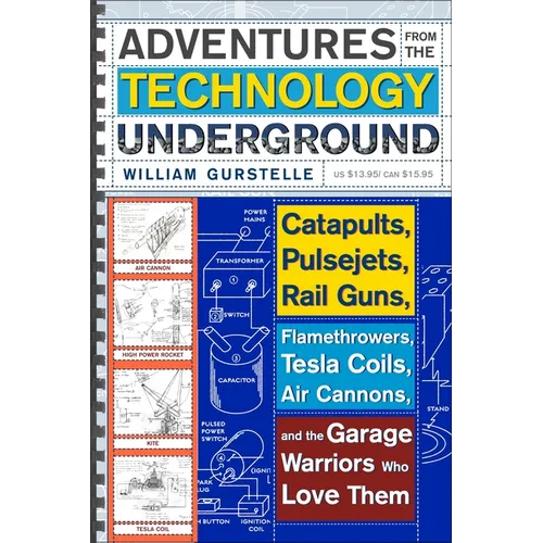 Adventures from the Technology Underground: Catapults, Pulsejets, Rail Guns, Flamethrowers, Tesla Coils, Air Cannons, and the Garage Warriors Who Love