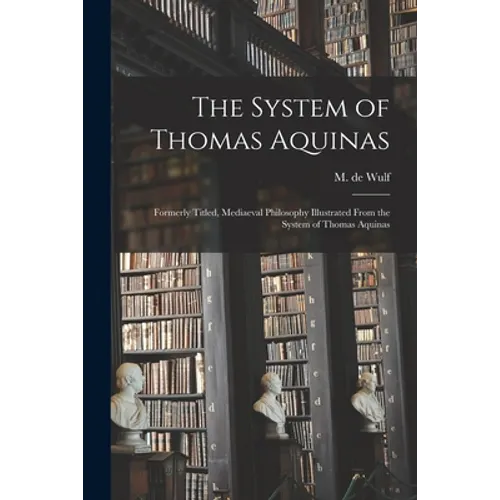 The System of Thomas Aquinas: Formerly Titled, Mediaeval Philosophy Illustrated From the System of Thomas Aquinas