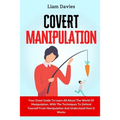 Covert Manipulation: Your Great Guide To Learn All About The World Of Manipulation, With The Techniques To Defend Yourself From Manipulation And Under