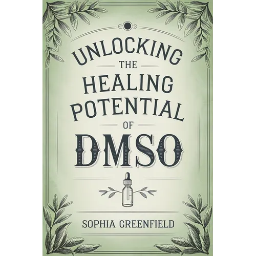 Unlocking The Healing Potential Of DMSO: The DMSO Book For Natural Pain Relief, Inflammation Relief, Joint Pain Relief And Chronic Pain As A Natural A