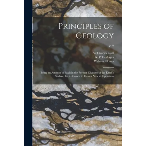 Principles of Geology: Being an Attempt to Explain the Former Changes of the Earth's Surface, by Reference to Causes Now in Operation; v. 2