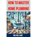 How to Master Home Plumbing: The Ultimate DIY Guide to Fixing Leaks, Clogs, and Common Plumbing Issues with Step-by-Step Instructions, Expert Tips,