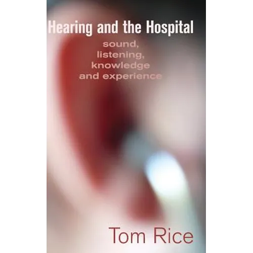 Hearing and the Hospital: Sound, Listening, Knowledge and Experience - Hardcover