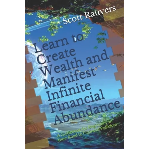 Learn to Create Wealth and Manifest Infinite Financial Abundance: A Guidebook for Beginners on their Road to Financial Freedom